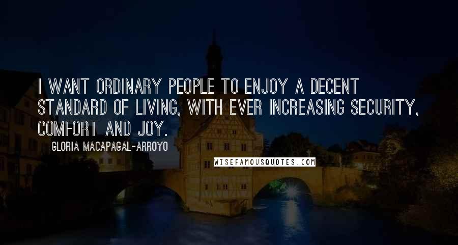 Gloria Macapagal-Arroyo Quotes: I want ordinary people to enjoy a decent standard of living, with ever increasing security, comfort and joy.