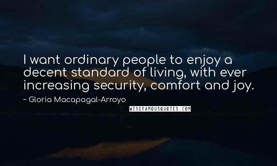 Gloria Macapagal-Arroyo Quotes: I want ordinary people to enjoy a decent standard of living, with ever increasing security, comfort and joy.