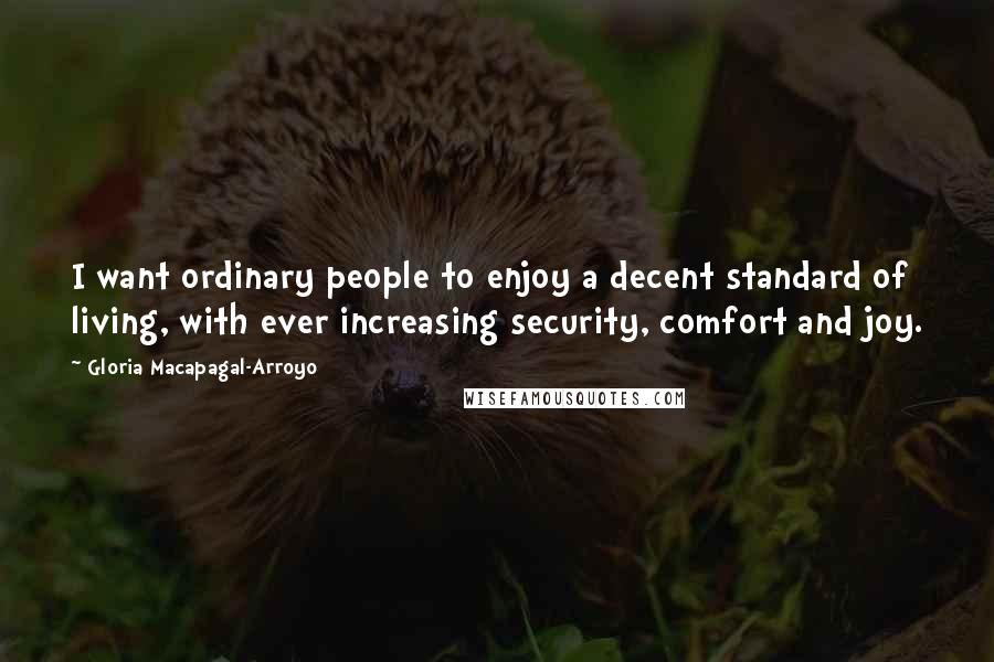 Gloria Macapagal-Arroyo Quotes: I want ordinary people to enjoy a decent standard of living, with ever increasing security, comfort and joy.