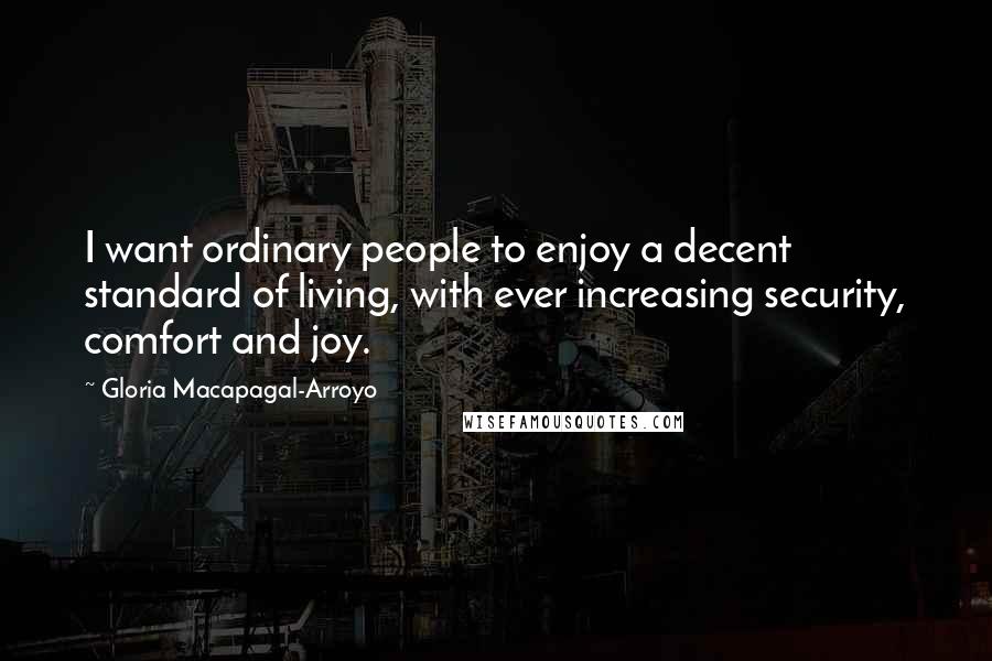 Gloria Macapagal-Arroyo Quotes: I want ordinary people to enjoy a decent standard of living, with ever increasing security, comfort and joy.