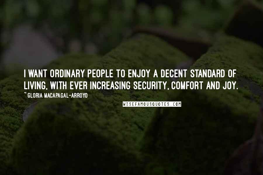 Gloria Macapagal-Arroyo Quotes: I want ordinary people to enjoy a decent standard of living, with ever increasing security, comfort and joy.