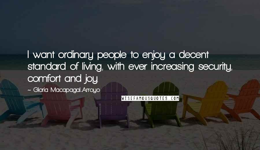 Gloria Macapagal-Arroyo Quotes: I want ordinary people to enjoy a decent standard of living, with ever increasing security, comfort and joy.