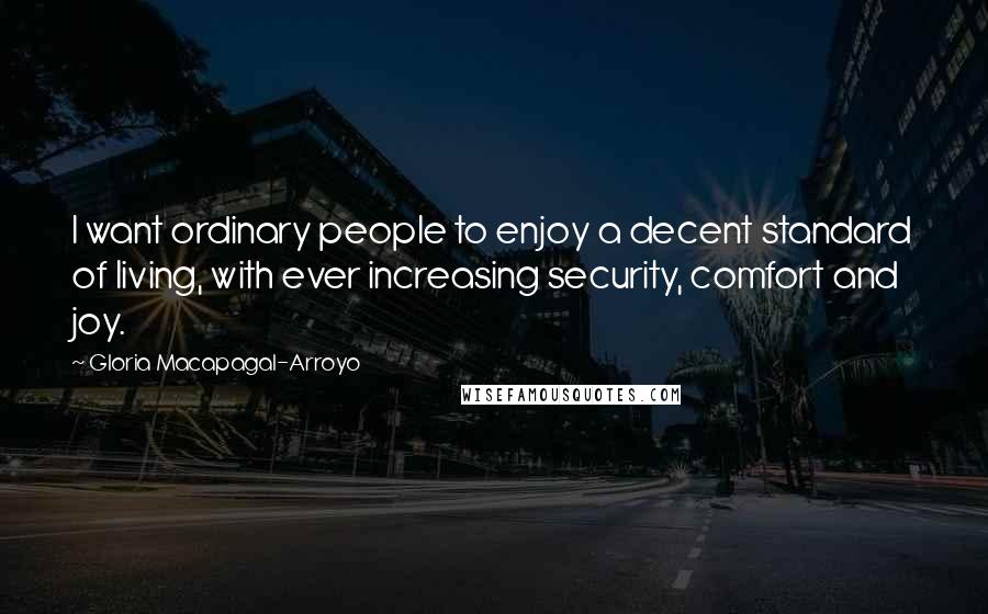 Gloria Macapagal-Arroyo Quotes: I want ordinary people to enjoy a decent standard of living, with ever increasing security, comfort and joy.