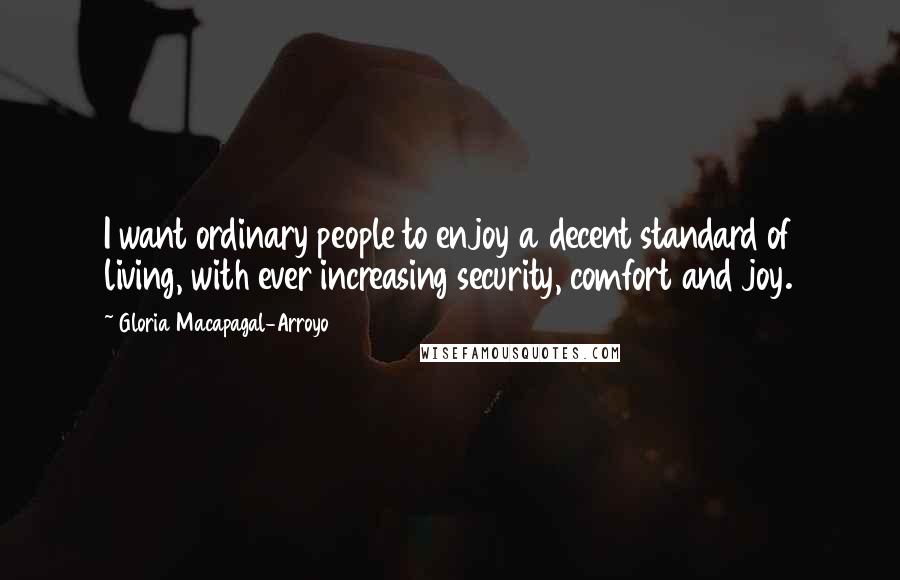 Gloria Macapagal-Arroyo Quotes: I want ordinary people to enjoy a decent standard of living, with ever increasing security, comfort and joy.