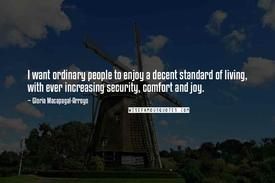 Gloria Macapagal-Arroyo Quotes: I want ordinary people to enjoy a decent standard of living, with ever increasing security, comfort and joy.