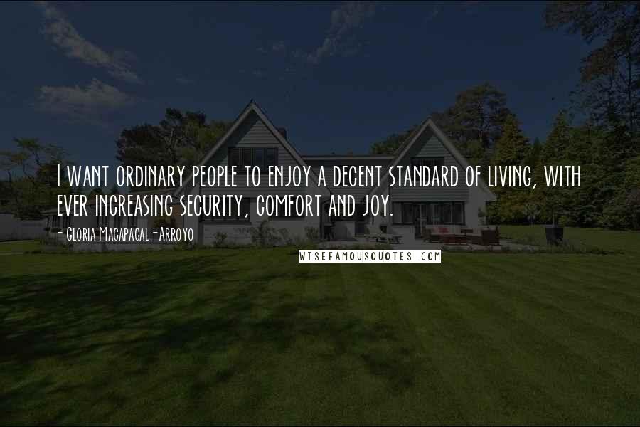 Gloria Macapagal-Arroyo Quotes: I want ordinary people to enjoy a decent standard of living, with ever increasing security, comfort and joy.