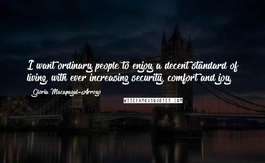 Gloria Macapagal-Arroyo Quotes: I want ordinary people to enjoy a decent standard of living, with ever increasing security, comfort and joy.