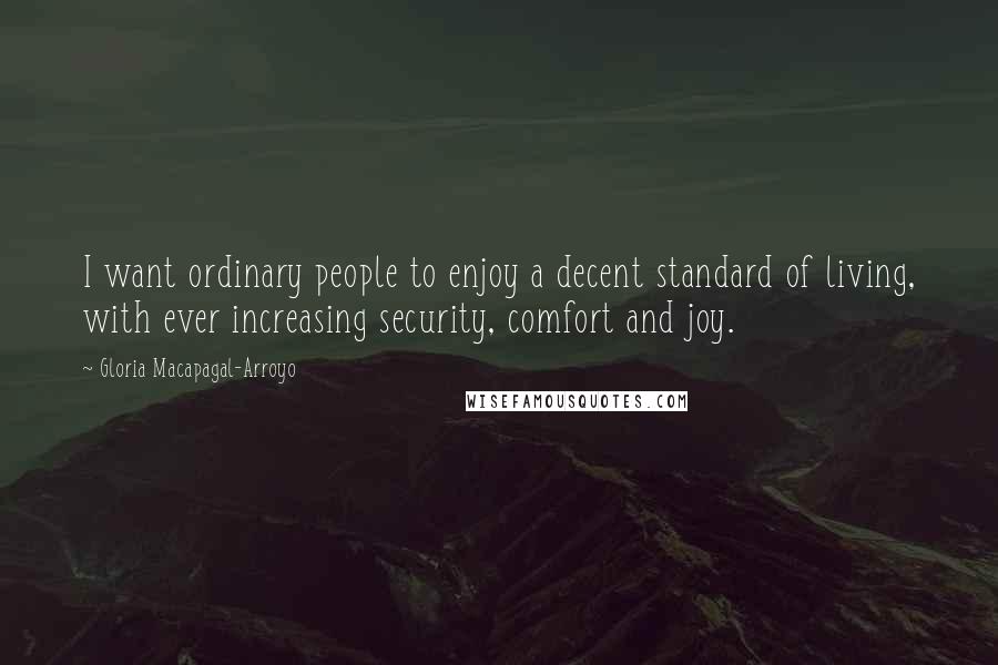 Gloria Macapagal-Arroyo Quotes: I want ordinary people to enjoy a decent standard of living, with ever increasing security, comfort and joy.