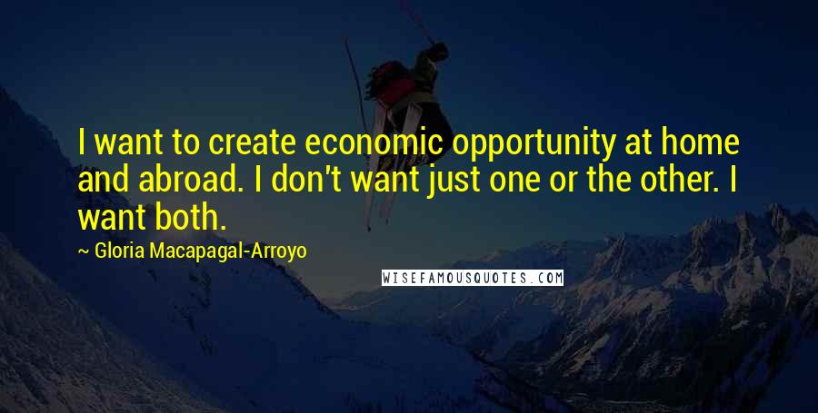 Gloria Macapagal-Arroyo Quotes: I want to create economic opportunity at home and abroad. I don't want just one or the other. I want both.