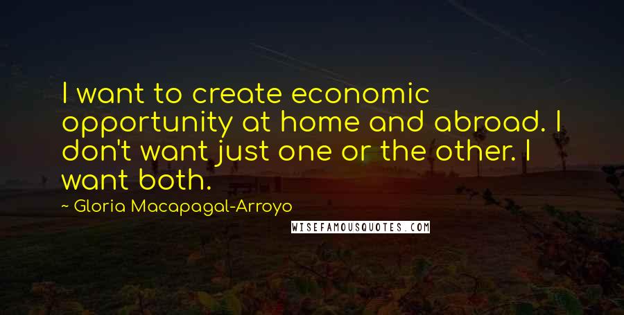 Gloria Macapagal-Arroyo Quotes: I want to create economic opportunity at home and abroad. I don't want just one or the other. I want both.