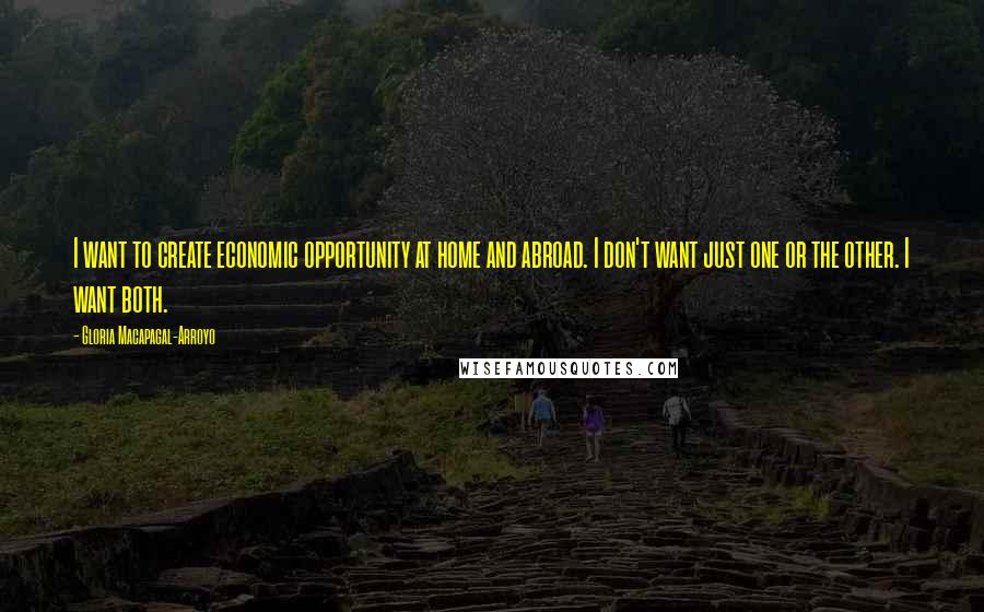 Gloria Macapagal-Arroyo Quotes: I want to create economic opportunity at home and abroad. I don't want just one or the other. I want both.