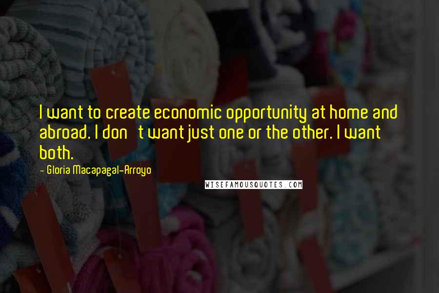 Gloria Macapagal-Arroyo Quotes: I want to create economic opportunity at home and abroad. I don't want just one or the other. I want both.