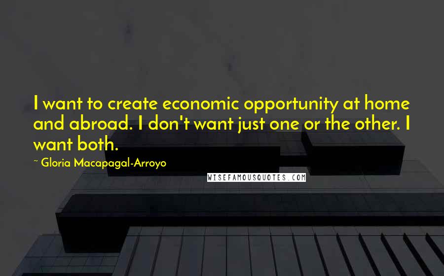 Gloria Macapagal-Arroyo Quotes: I want to create economic opportunity at home and abroad. I don't want just one or the other. I want both.