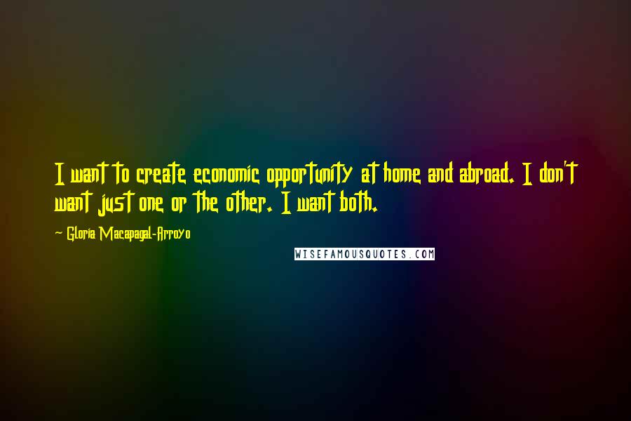 Gloria Macapagal-Arroyo Quotes: I want to create economic opportunity at home and abroad. I don't want just one or the other. I want both.