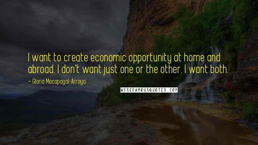 Gloria Macapagal-Arroyo Quotes: I want to create economic opportunity at home and abroad. I don't want just one or the other. I want both.