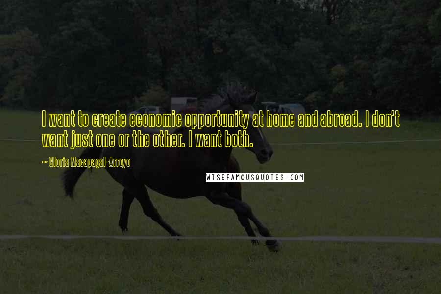 Gloria Macapagal-Arroyo Quotes: I want to create economic opportunity at home and abroad. I don't want just one or the other. I want both.