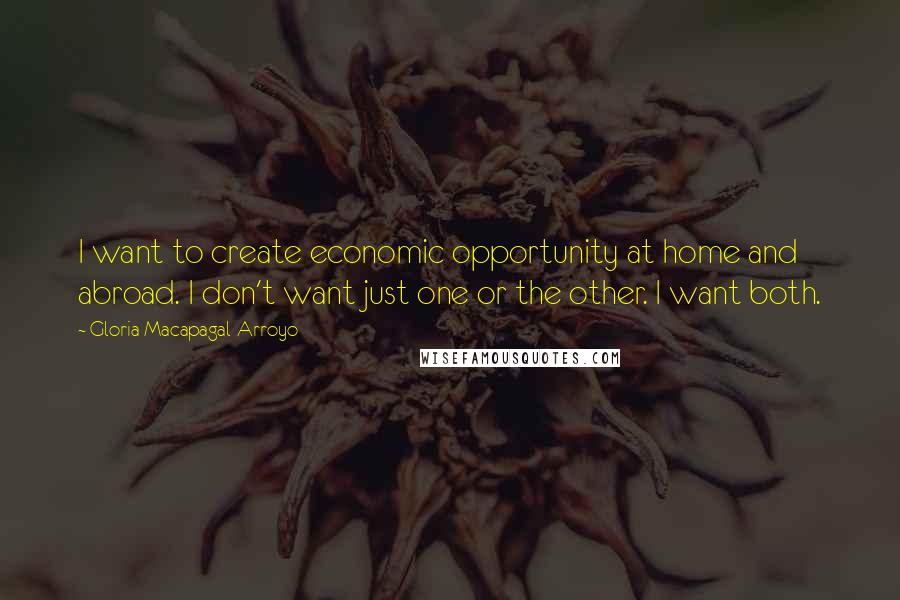Gloria Macapagal-Arroyo Quotes: I want to create economic opportunity at home and abroad. I don't want just one or the other. I want both.