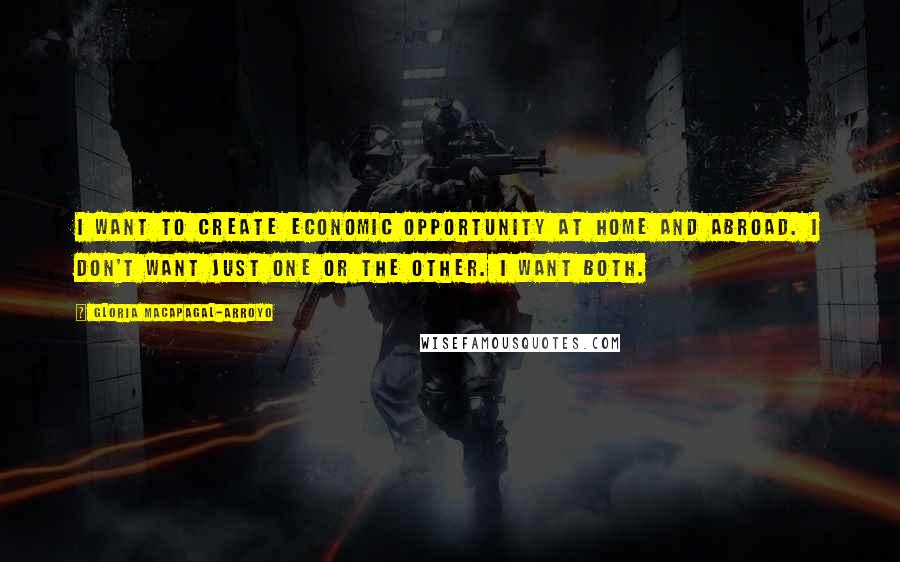 Gloria Macapagal-Arroyo Quotes: I want to create economic opportunity at home and abroad. I don't want just one or the other. I want both.