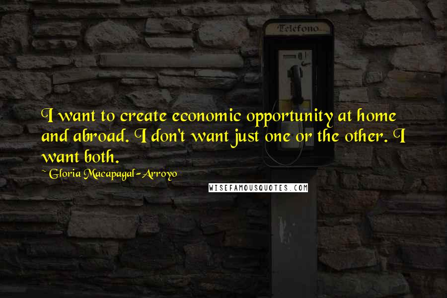 Gloria Macapagal-Arroyo Quotes: I want to create economic opportunity at home and abroad. I don't want just one or the other. I want both.