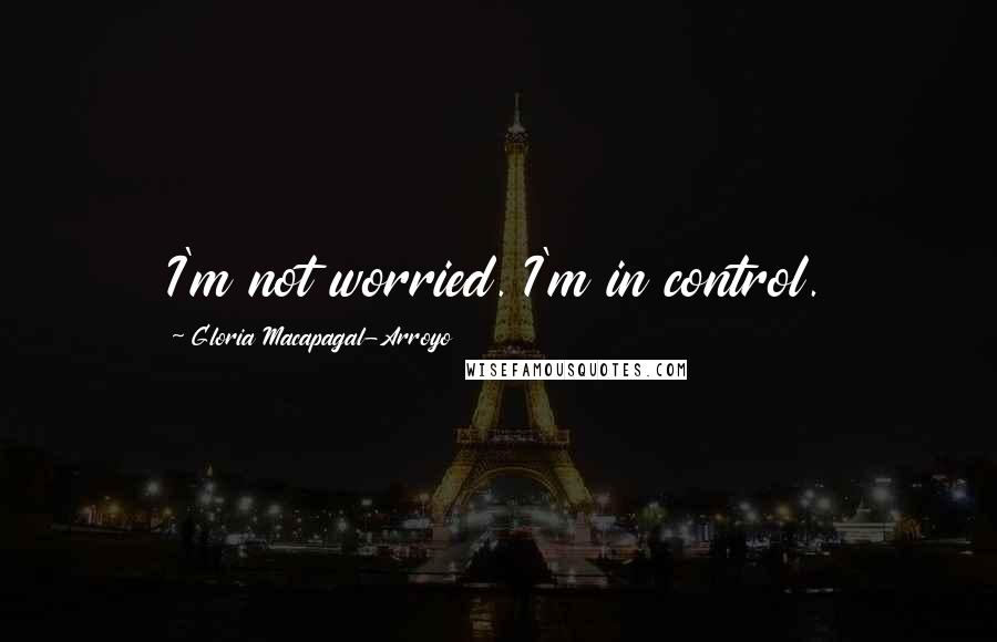 Gloria Macapagal-Arroyo Quotes: I'm not worried. I'm in control.