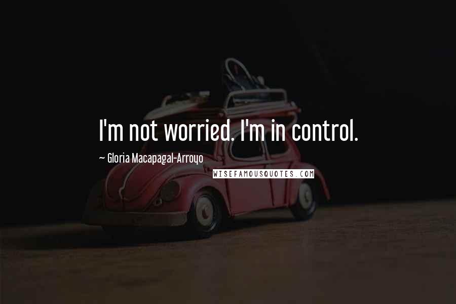 Gloria Macapagal-Arroyo Quotes: I'm not worried. I'm in control.