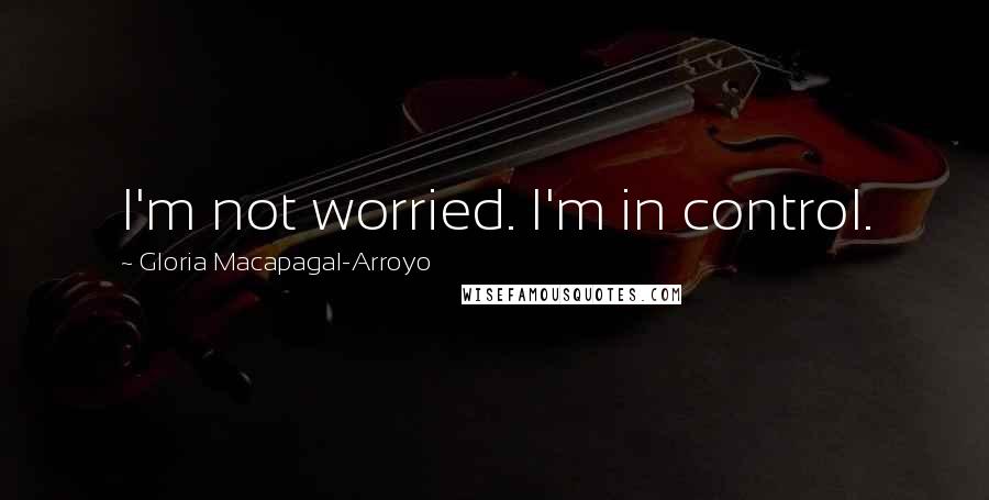Gloria Macapagal-Arroyo Quotes: I'm not worried. I'm in control.