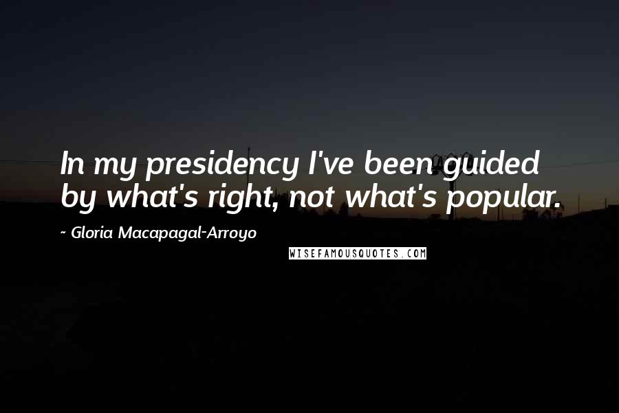 Gloria Macapagal-Arroyo Quotes: In my presidency I've been guided by what's right, not what's popular.