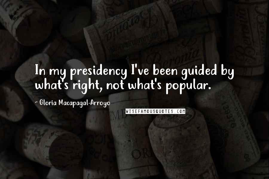 Gloria Macapagal-Arroyo Quotes: In my presidency I've been guided by what's right, not what's popular.