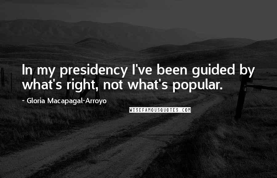 Gloria Macapagal-Arroyo Quotes: In my presidency I've been guided by what's right, not what's popular.