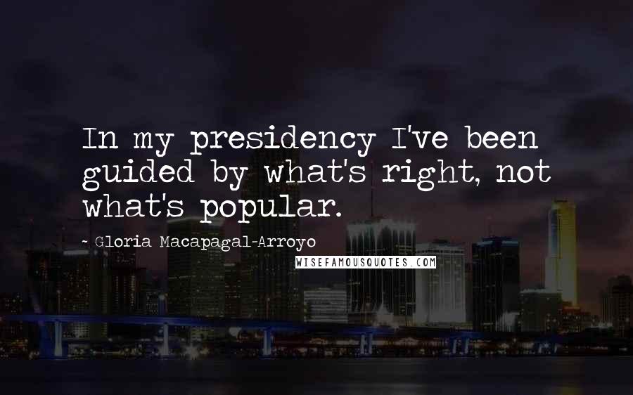 Gloria Macapagal-Arroyo Quotes: In my presidency I've been guided by what's right, not what's popular.