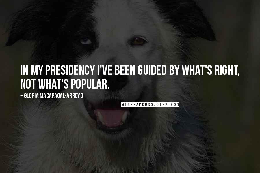 Gloria Macapagal-Arroyo Quotes: In my presidency I've been guided by what's right, not what's popular.