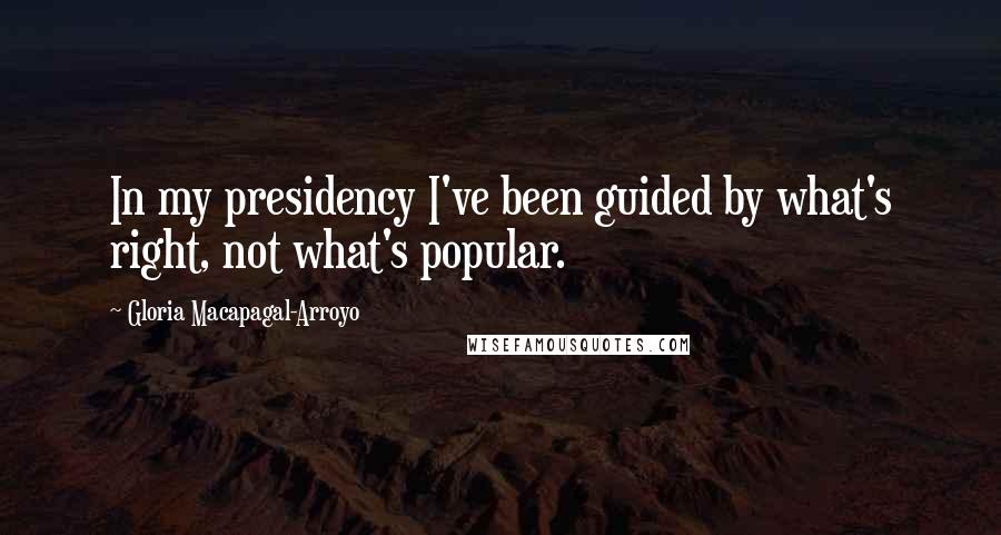 Gloria Macapagal-Arroyo Quotes: In my presidency I've been guided by what's right, not what's popular.