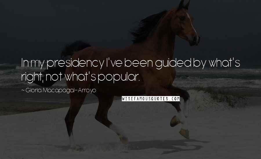 Gloria Macapagal-Arroyo Quotes: In my presidency I've been guided by what's right, not what's popular.