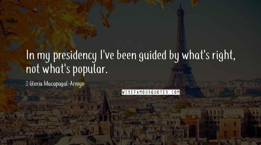 Gloria Macapagal-Arroyo Quotes: In my presidency I've been guided by what's right, not what's popular.