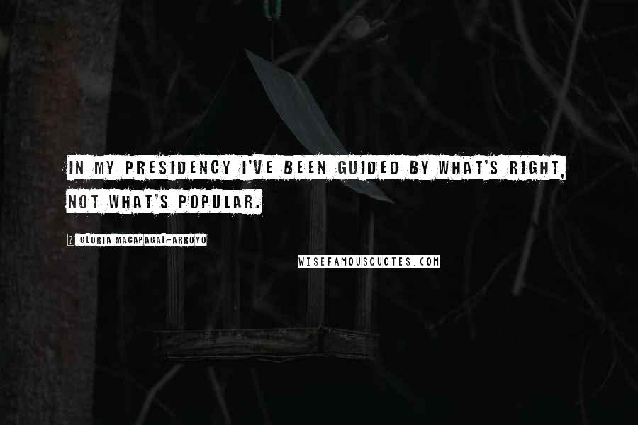 Gloria Macapagal-Arroyo Quotes: In my presidency I've been guided by what's right, not what's popular.