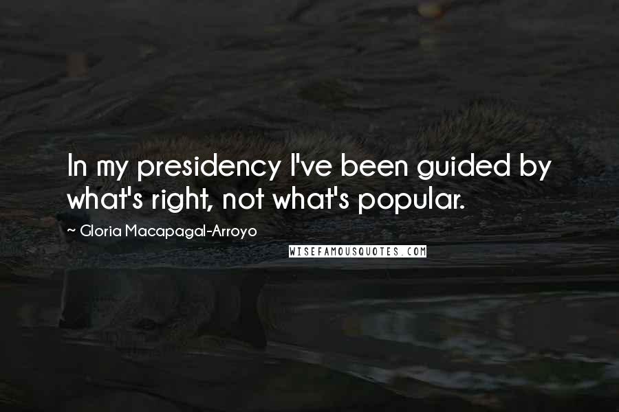 Gloria Macapagal-Arroyo Quotes: In my presidency I've been guided by what's right, not what's popular.