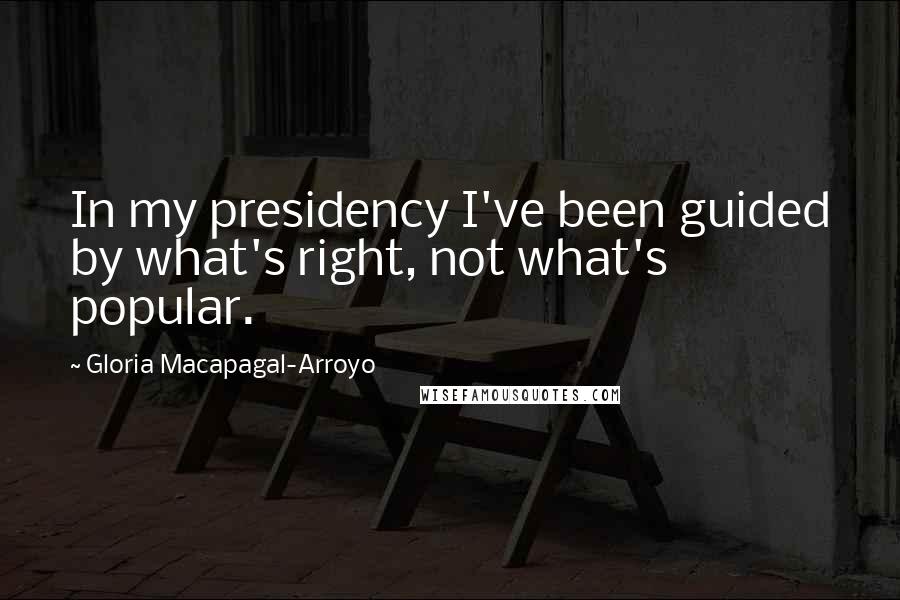 Gloria Macapagal-Arroyo Quotes: In my presidency I've been guided by what's right, not what's popular.