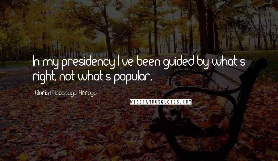 Gloria Macapagal-Arroyo Quotes: In my presidency I've been guided by what's right, not what's popular.