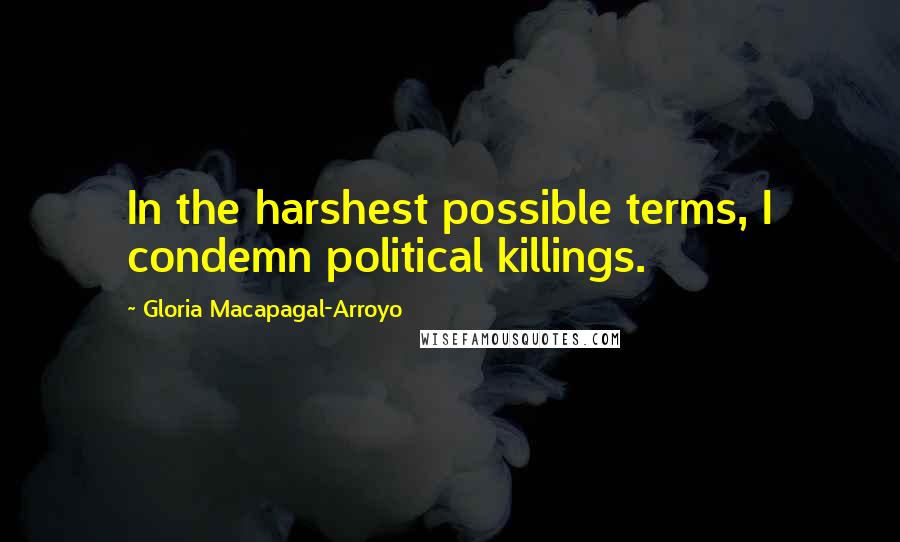 Gloria Macapagal-Arroyo Quotes: In the harshest possible terms, I condemn political killings.