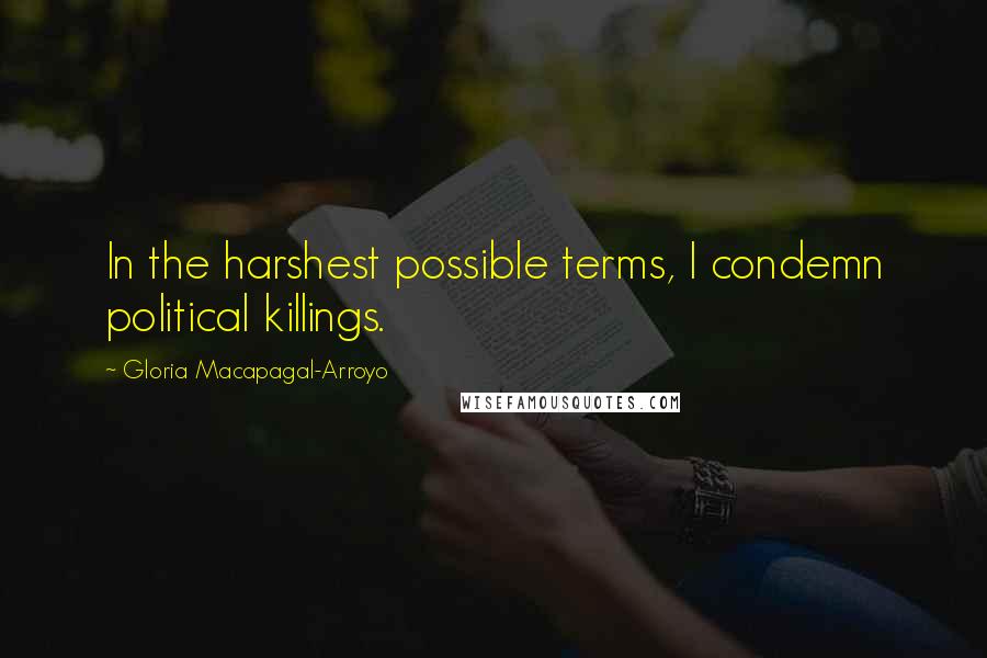 Gloria Macapagal-Arroyo Quotes: In the harshest possible terms, I condemn political killings.