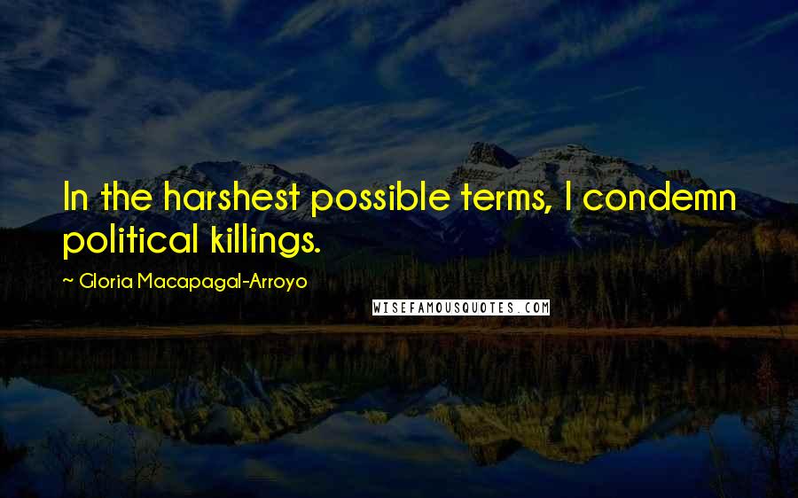 Gloria Macapagal-Arroyo Quotes: In the harshest possible terms, I condemn political killings.