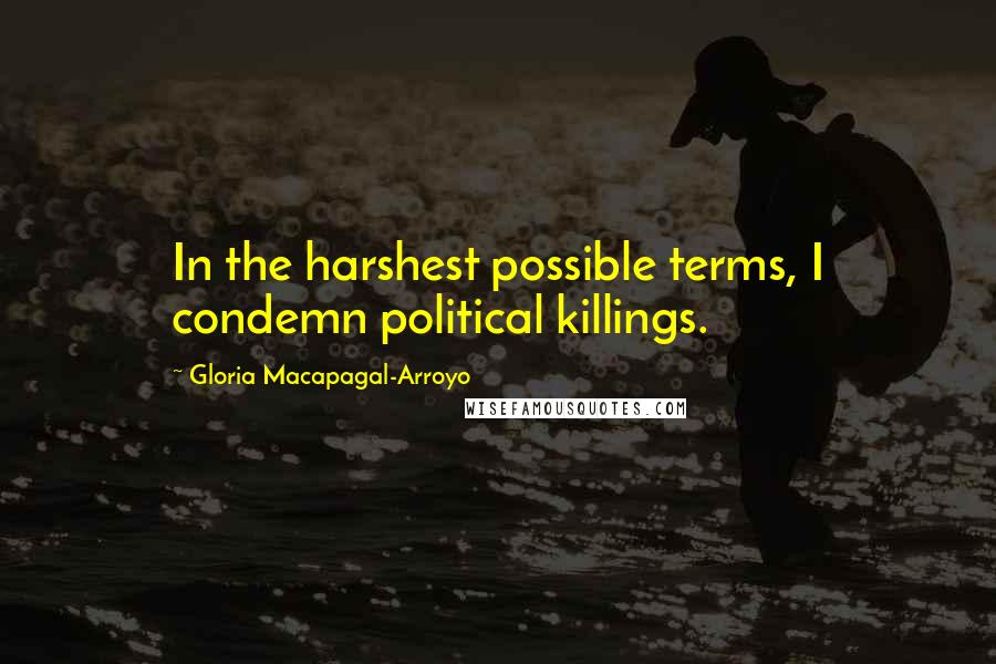 Gloria Macapagal-Arroyo Quotes: In the harshest possible terms, I condemn political killings.