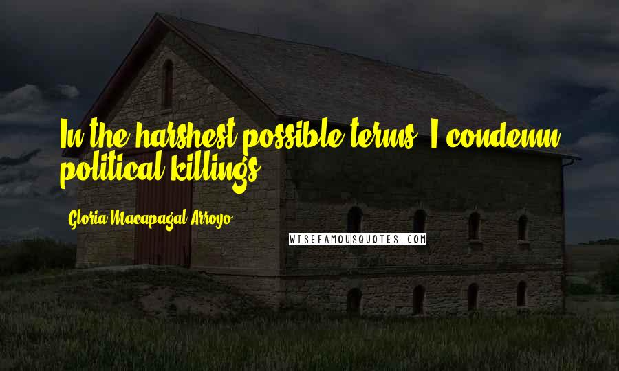 Gloria Macapagal-Arroyo Quotes: In the harshest possible terms, I condemn political killings.