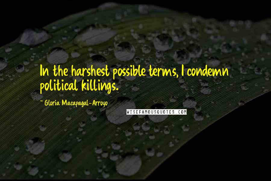 Gloria Macapagal-Arroyo Quotes: In the harshest possible terms, I condemn political killings.