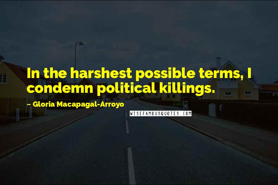 Gloria Macapagal-Arroyo Quotes: In the harshest possible terms, I condemn political killings.