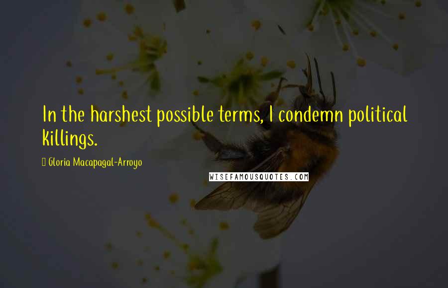 Gloria Macapagal-Arroyo Quotes: In the harshest possible terms, I condemn political killings.