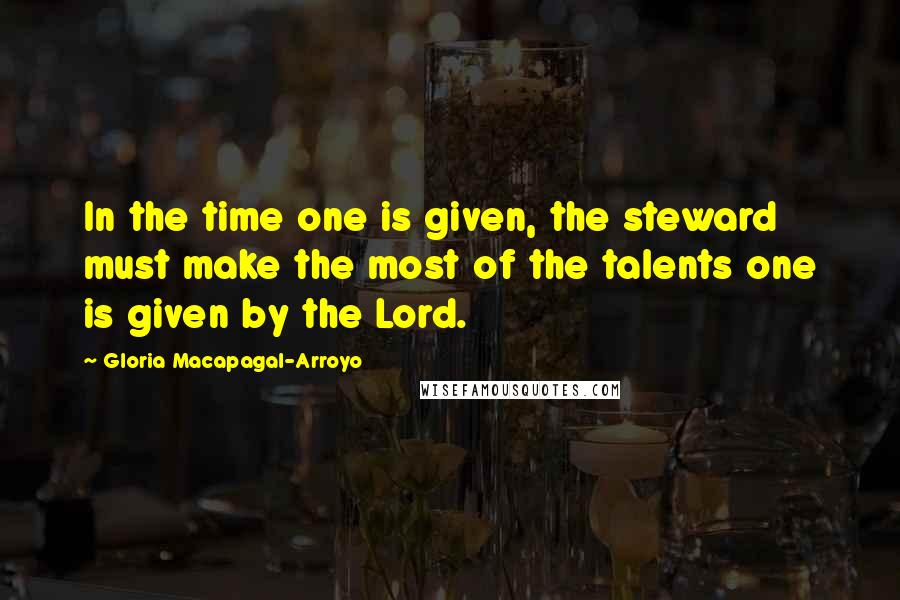 Gloria Macapagal-Arroyo Quotes: In the time one is given, the steward must make the most of the talents one is given by the Lord.