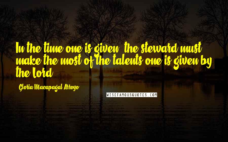 Gloria Macapagal-Arroyo Quotes: In the time one is given, the steward must make the most of the talents one is given by the Lord.