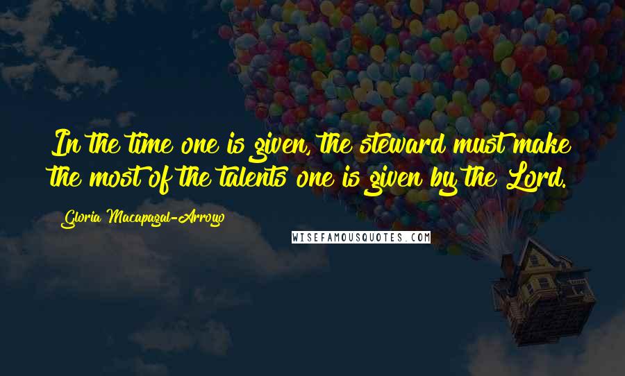 Gloria Macapagal-Arroyo Quotes: In the time one is given, the steward must make the most of the talents one is given by the Lord.