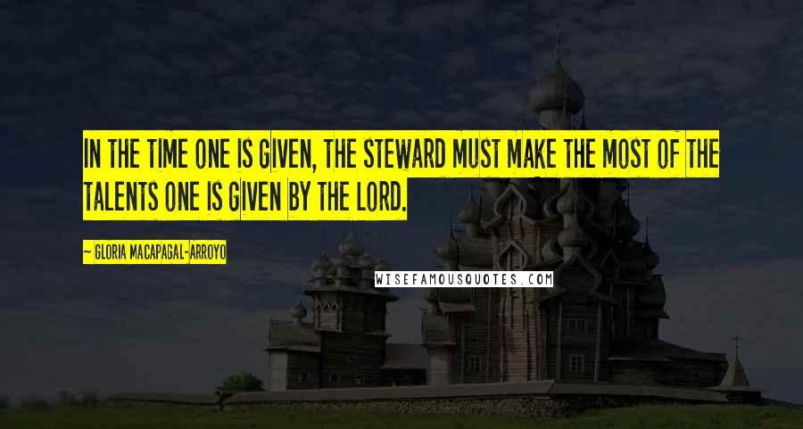 Gloria Macapagal-Arroyo Quotes: In the time one is given, the steward must make the most of the talents one is given by the Lord.